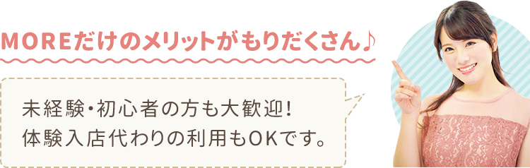 MOREだけのメリットがもりだくさん♪未経験･初心者の方も大歓迎！体験入店代わりの利用もOKです｡